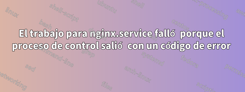 El trabajo para nginx.service falló porque el proceso de control salió con un código de error