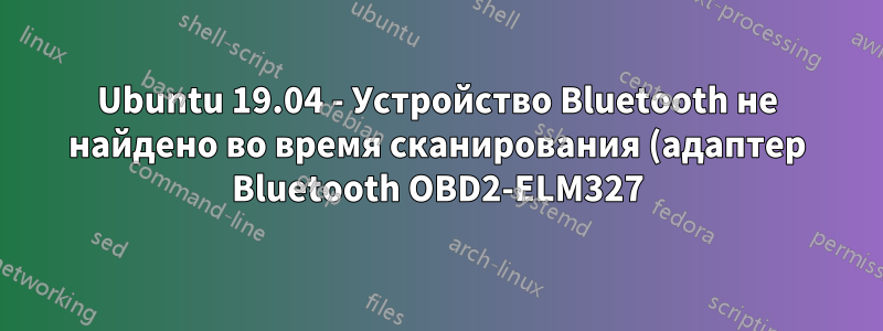 Ubuntu 19.04 - Устройство Bluetooth не найдено во время сканирования (адаптер Bluetooth OBD2-ELM327)