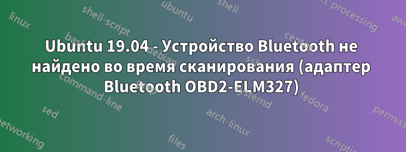 Ubuntu 19.04 - Устройство Bluetooth не найдено во время сканирования (адаптер Bluetooth OBD2-ELM327)