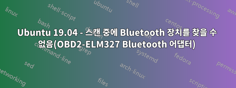 Ubuntu 19.04 - 스캔 중에 Bluetooth 장치를 찾을 수 없음(OBD2-ELM327 Bluetooth 어댑터)