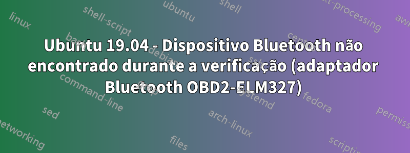 Ubuntu 19.04 - Dispositivo Bluetooth não encontrado durante a verificação (adaptador Bluetooth OBD2-ELM327)