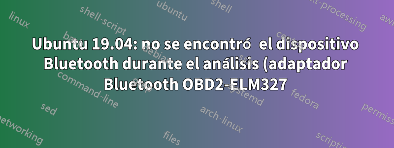 Ubuntu 19.04: no se encontró el dispositivo Bluetooth durante el análisis (adaptador Bluetooth OBD2-ELM327)