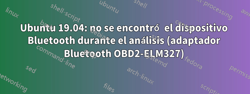 Ubuntu 19.04: no se encontró el dispositivo Bluetooth durante el análisis (adaptador Bluetooth OBD2-ELM327)