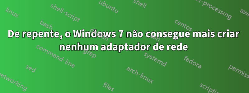 De repente, o Windows 7 não consegue mais criar nenhum adaptador de rede