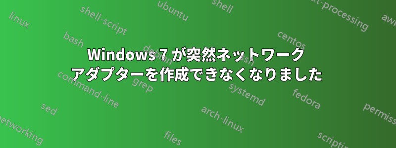 Windows 7 が突然ネットワーク アダプターを作成できなくなりました