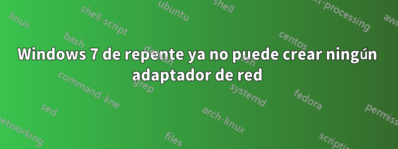 Windows 7 de repente ya no puede crear ningún adaptador de red