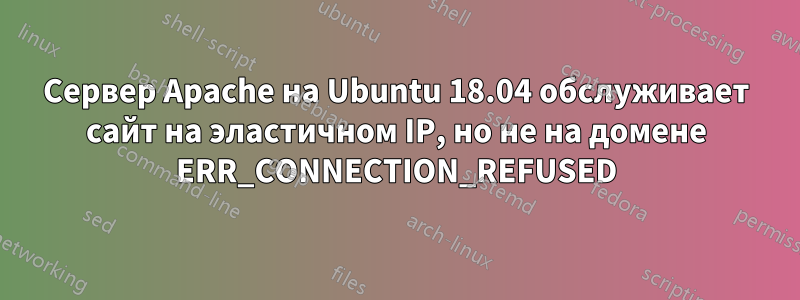 Сервер Apache на Ubuntu 18.04 обслуживает сайт на эластичном IP, но не на домене ERR_CONNECTION_REFUSED