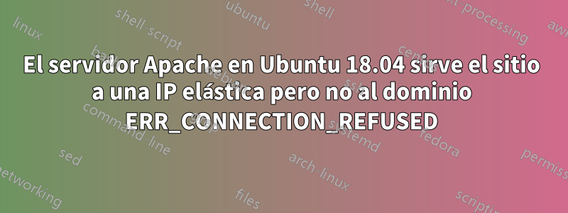 El servidor Apache en Ubuntu 18.04 sirve el sitio a una IP elástica pero no al dominio ERR_CONNECTION_REFUSED