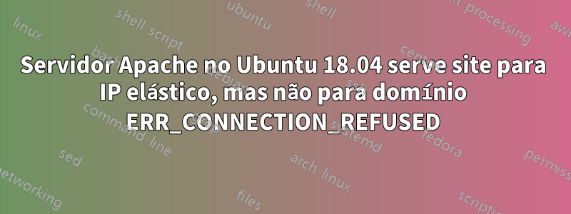 Servidor Apache no Ubuntu 18.04 serve site para IP elástico, mas não para domínio ERR_CONNECTION_REFUSED