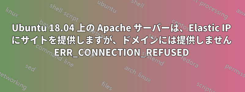 Ubuntu 18.04 上の Apache サーバーは、Elastic IP にサイトを提供しますが、ドメインには提供しません ERR_CONNECTION_REFUSED