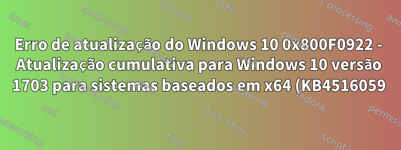 Erro de atualização do Windows 10 0x800F0922 - Atualização cumulativa para Windows 10 versão 1703 para sistemas baseados em x64 (KB4516059)