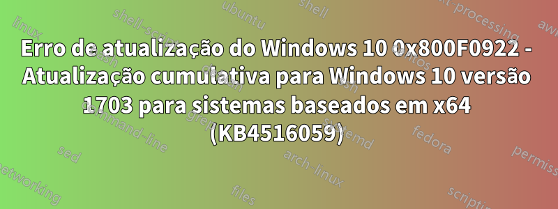 Erro de atualização do Windows 10 0x800F0922 - Atualização cumulativa para Windows 10 versão 1703 para sistemas baseados em x64 (KB4516059)