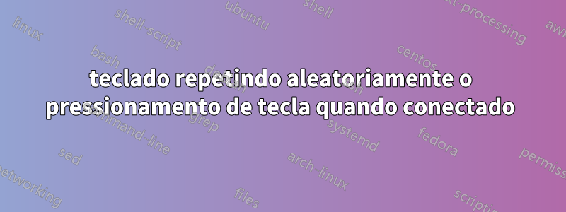 teclado repetindo aleatoriamente o pressionamento de tecla quando conectado