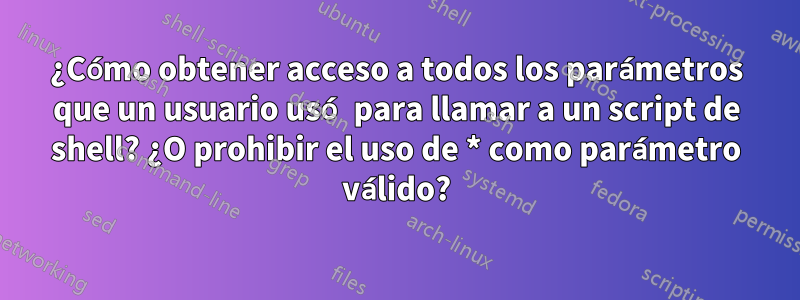 ¿Cómo obtener acceso a todos los parámetros que un usuario usó para llamar a un script de shell? ¿O prohibir el uso de * como parámetro válido?