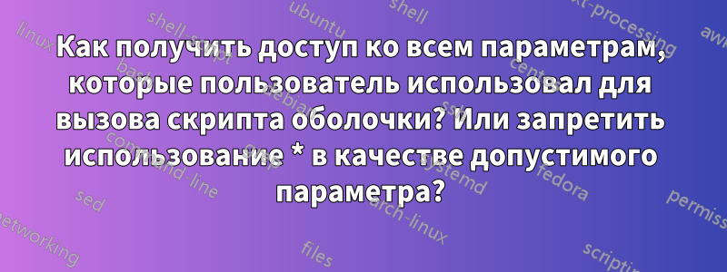 Как получить доступ ко всем параметрам, которые пользователь использовал для вызова скрипта оболочки? Или запретить использование * в качестве допустимого параметра?