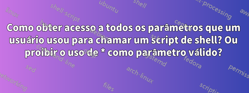 Como obter acesso a todos os parâmetros que um usuário usou para chamar um script de shell? Ou proibir o uso de * como parâmetro válido?