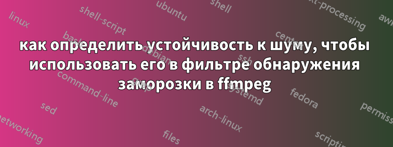 как определить устойчивость к шуму, чтобы использовать его в фильтре обнаружения заморозки в ffmpeg