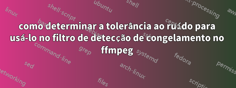 como determinar a tolerância ao ruído para usá-lo no filtro de detecção de congelamento no ffmpeg