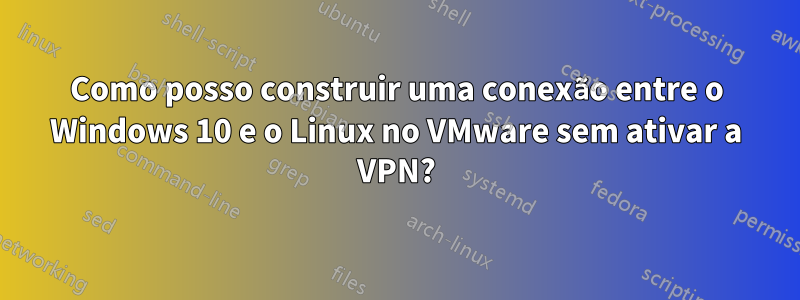 Como posso construir uma conexão entre o Windows 10 e o Linux no VMware sem ativar a VPN?