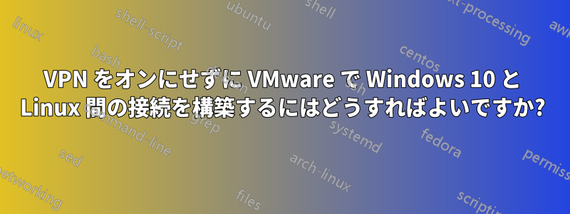 VPN をオンにせずに VMware で Windows 10 と Linux 間の接続を構築するにはどうすればよいですか?