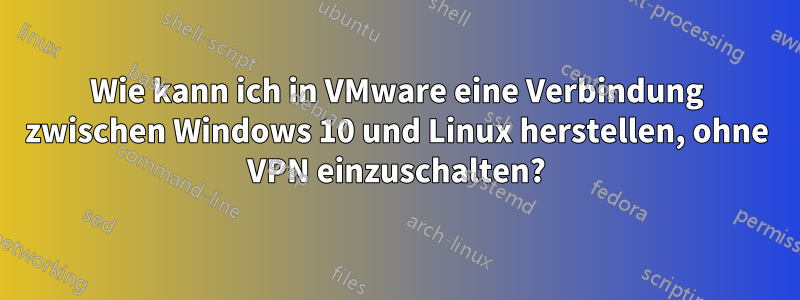 Wie kann ich in VMware eine Verbindung zwischen Windows 10 und Linux herstellen, ohne VPN einzuschalten?