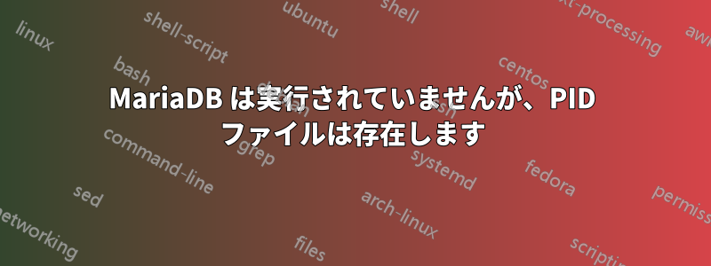 MariaDB は実行されていませんが、PID ファイルは存在します