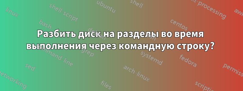 Разбить диск на разделы во время выполнения через командную строку?