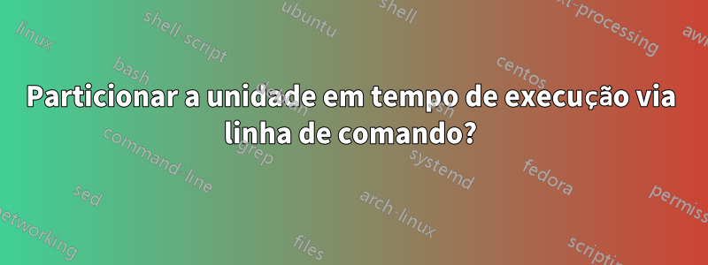 Particionar a unidade em tempo de execução via linha de comando?