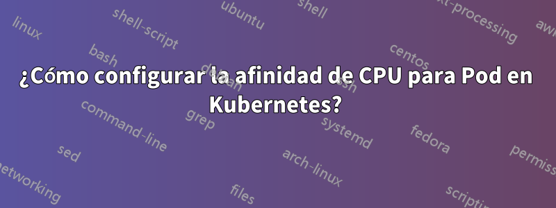 ¿Cómo configurar la afinidad de CPU para Pod en Kubernetes?