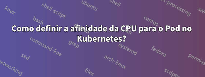 Como definir a afinidade da CPU para o Pod no Kubernetes?