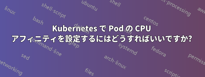 Kubernetes で Pod の CPU アフィニティを設定するにはどうすればいいですか?