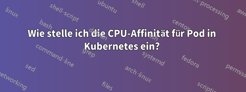 Wie stelle ich die CPU-Affinität für Pod in Kubernetes ein?