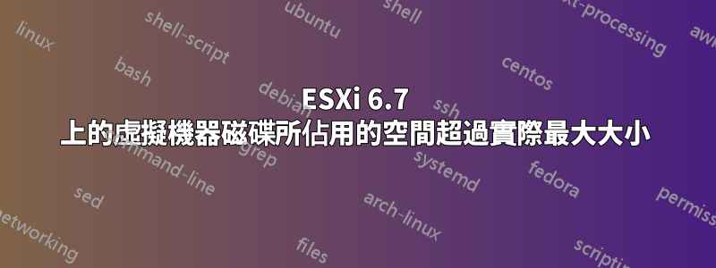 ESXi 6.7 上的虛擬機器磁碟所佔用的空間超過實際最大大小