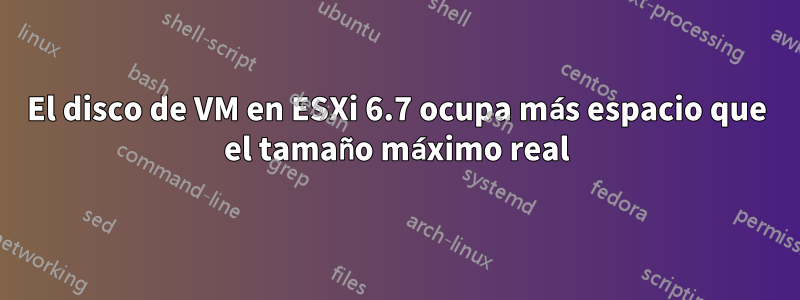 El disco de VM en ESXi 6.7 ocupa más espacio que el tamaño máximo real