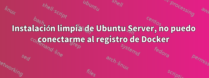 Instalación limpia de Ubuntu Server, no puedo conectarme al registro de Docker