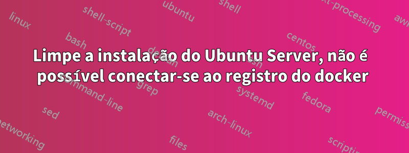 Limpe a instalação do Ubuntu Server, não é possível conectar-se ao registro do docker