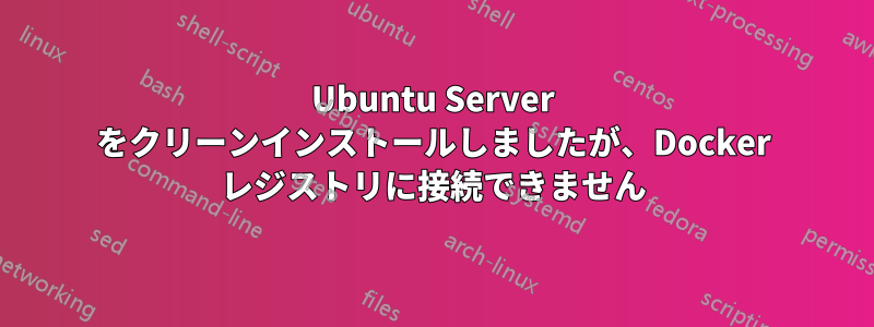 Ubuntu Server をクリーンインストールしましたが、Docker レジストリに接続できません