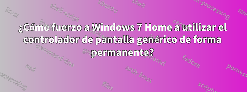 ¿Cómo fuerzo a Windows 7 Home a utilizar el controlador de pantalla genérico de forma permanente?