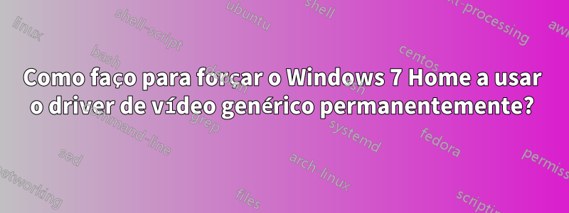 Como faço para forçar o Windows 7 Home a usar o driver de vídeo genérico permanentemente?