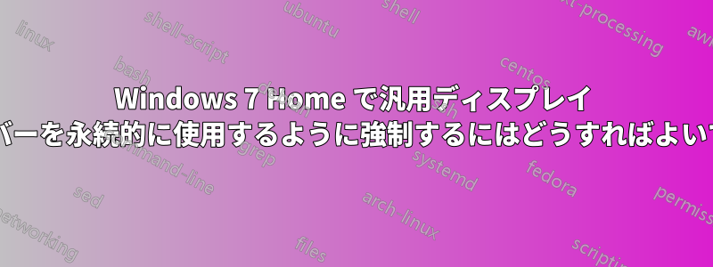 Windows 7 Home で汎用ディスプレイ ドライバーを永続的に使用するように強制するにはどうすればよいですか?