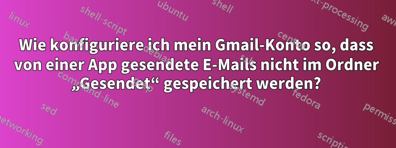 Wie konfiguriere ich mein Gmail-Konto so, dass von einer App gesendete E-Mails nicht im Ordner „Gesendet“ gespeichert werden?
