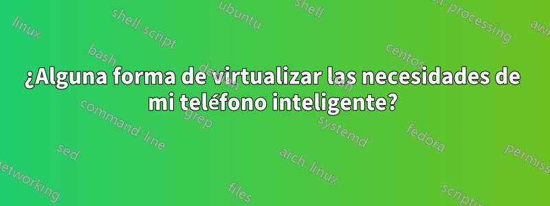 ¿Alguna forma de virtualizar las necesidades de mi teléfono inteligente?