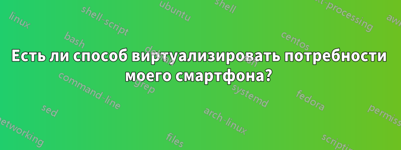 Есть ли способ виртуализировать потребности моего смартфона?