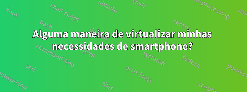 Alguma maneira de virtualizar minhas necessidades de smartphone?