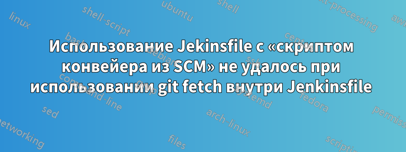 Использование Jekinsfile с «скриптом конвейера из SCM» не удалось при использовании git fetch внутри Jenkinsfile