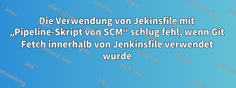Die Verwendung von Jekinsfile mit „Pipeline-Skript von SCM“ schlug fehl, wenn Git Fetch innerhalb von Jenkinsfile verwendet wurde