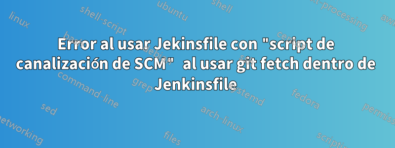 Error al usar Jekinsfile con "script de canalización de SCM" al usar git fetch dentro de Jenkinsfile