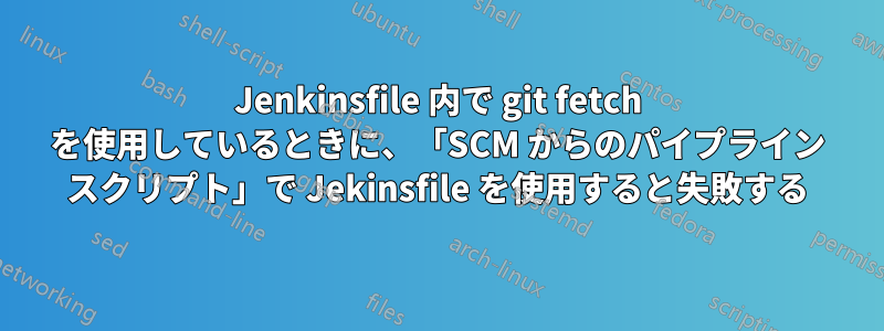 Jenkinsfile 内で git fetch を使用しているときに、「SCM からのパイプライン スクリプト」で Jekinsfile を使用すると失敗する