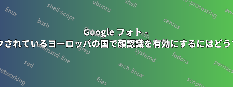 Google フォト - この機能がブロックされているヨーロッパの国で顔認識を有効にするにはどうすればいいですか?