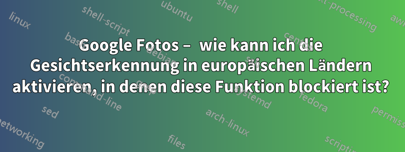Google Fotos – wie kann ich die Gesichtserkennung in europäischen Ländern aktivieren, in denen diese Funktion blockiert ist?